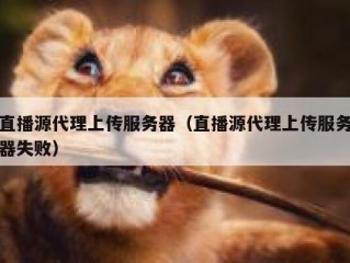 直播源代理上传服务器（直播源代理上传服务器失败）