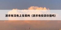 派币有没有上交易所（派币有投资价值吗）
