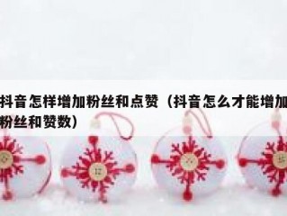 抖音怎样增加粉丝和点赞（抖音怎么才能增加粉丝和赞数）