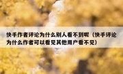 快手作者评论为什么别人看不到呢（快手评论为什么作者可以看见其他用户看不见）