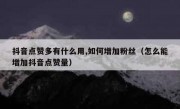 抖音点赞多有什么用,如何增加粉丝（怎么能增加抖音点赞量）