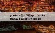 youtube怎么下载app（youtube怎么下载app在手机安卓）