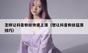 怎样让抖音粉丝快速上涨（想让抖音粉丝猛涨技巧）