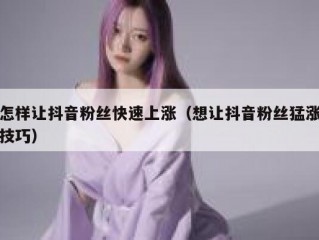 怎样让抖音粉丝快速上涨（想让抖音粉丝猛涨技巧）