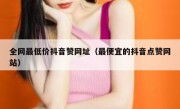 全网最低价抖音赞网址（最便宜的抖音点赞网站）