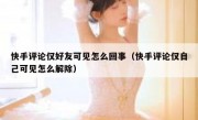 快手评论仅好友可见怎么回事（快手评论仅自己可见怎么解除）