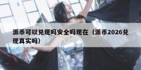 派币可以兑现吗安全吗现在（派币2026兑现真实吗）
