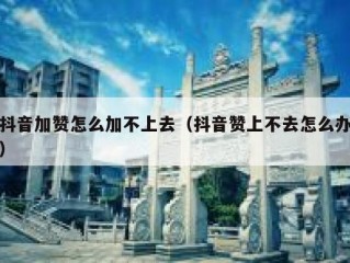 抖音加赞怎么加不上去（抖音赞上不去怎么办）