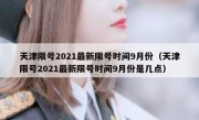 天津限号2021最新限号时间9月份（天津限号2021最新限号时间9月份是几点）