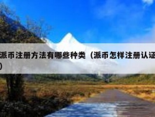 派币注册方法有哪些种类（派币怎样注册认证）
