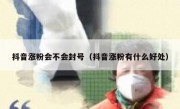 抖音涨粉会不会封号（抖音涨粉有什么好处）