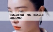 tiktok和抖音一样吗（tiktok与抖音的区别）