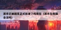 派币已被国家正式批准了吗现在（派币在我国合法吗）