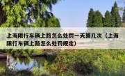 上海限行车辆上路怎么处罚一天算几次（上海限行车辆上路怎么处罚规定）