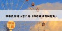 派币名字确认怎么弄（派币认证有风险吗）