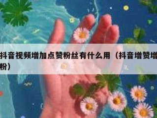 抖音视频增加点赞粉丝有什么用（抖音增赞增粉）