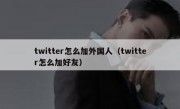 twitter怎么加外国人（twitter怎么加好友）