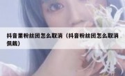 抖音里粉丝团怎么取消（抖音粉丝团怎么取消佩戴）