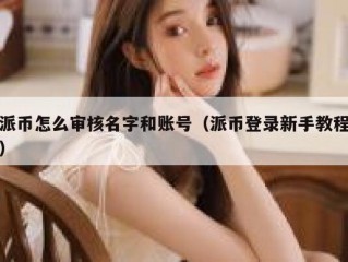 派币怎么审核名字和账号（派币登录新手教程）