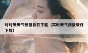 时时天天气预报软件下载（实时天气预报软件下载）
