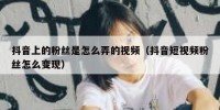 抖音上的粉丝是怎么弄的视频（抖音短视频粉丝怎么变现）