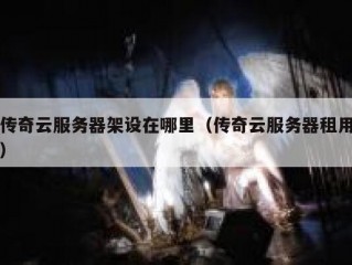 传奇云服务器架设在哪里（传奇云服务器租用）