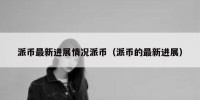 派币最新进展情况派币（派币的最新进展）