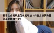 抖音上点赞数量怎么能增加（抖音上点赞数量怎么能增加一个）