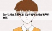 怎么让抖音点赞增加（怎样能增加抖音视频的点赞）
