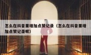 怎么在抖音里增加点赞记录（怎么在抖音里增加点赞记录呢）
