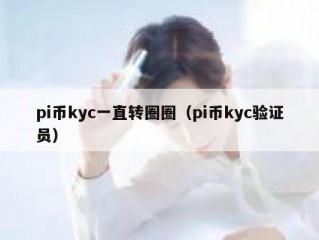 pi币kyc一直转圈圈（pi币kyc验证员）
