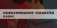 抖音增加点赞和粉丝的软件（抖音加粉点赞是什么技术）