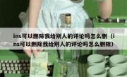 ins可以删除我给别人的评论吗怎么删（ins可以删除我给别人的评论吗怎么删除）