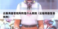 云服务器登陆失败是什么原因（云服务器登录失败）