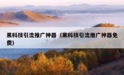 黑科技引流推广神器（黑科技引流推广神器免费）