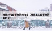推特如何查看点赞的内容（推特怎么查看点赞的内容）