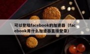可以登陆facebook的加速器（facebook用什么加速器直接登录）