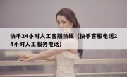 快手24小时人工客服热线（快手客服电话24小时人工服务电话）