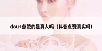 dou+点赞的是真人吗（抖音点赞真实吗）