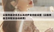 云服务器资讯怎么关闭声音功能设置（云服务器怎样取消自动续费）