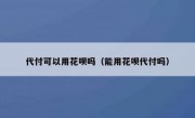 代付可以用花呗吗（能用花呗代付吗）