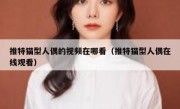 推特猫型人偶的视频在哪看（推特猫型人偶在线观看）