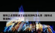 推特上点赞取消了还能找到吗怎么弄（推特点赞消失）