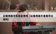 云服务器不实名能用吗（云服务器不备案可以用吗）