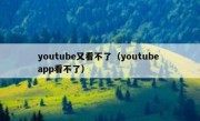 youtube又看不了（youtube app看不了）