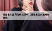 抖音怎么免费加粉丝团呢（抖音里怎么加粉丝免费）