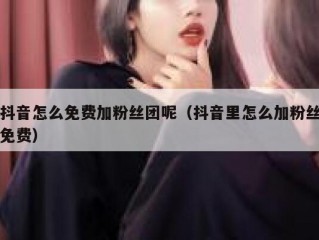抖音怎么免费加粉丝团呢（抖音里怎么加粉丝免费）