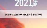 抖音粉丝活粉下单（便宜抖音粉丝下单）