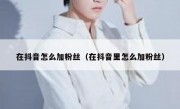 在抖音怎么加粉丝（在抖音里怎么加粉丝）