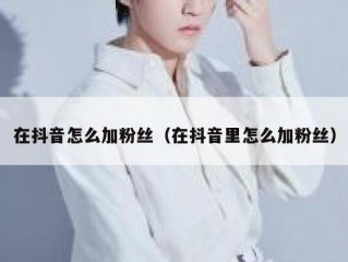 在抖音怎么加粉丝（在抖音里怎么加粉丝）